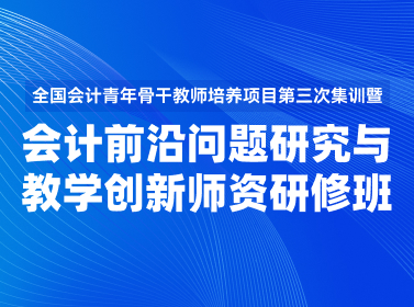 【培训通知】青年骨干教师培养项目第三次集训暨会计前沿问题研究与教学创新师资研修班